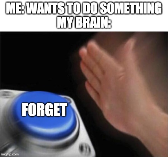 Be honset, this happened to you once or more times- | ME: WANTS TO DO SOMETHING
MY BRAIN:; FORGET | image tagged in memes,blank nut button | made w/ Imgflip meme maker