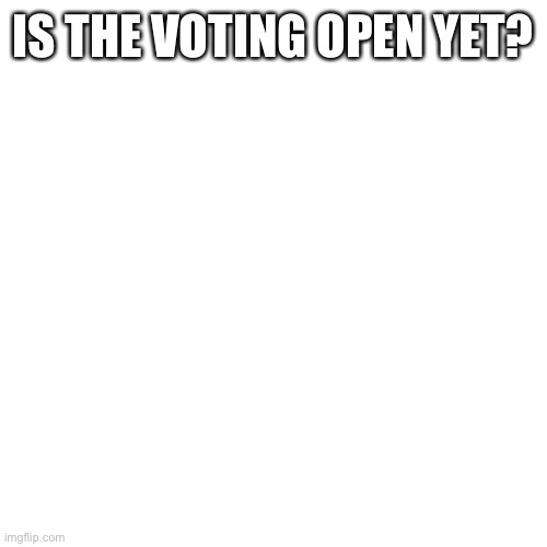 Blank Transparent Square Meme | IS THE VOTING OPEN YET? | image tagged in blank transparent square | made w/ Imgflip meme maker