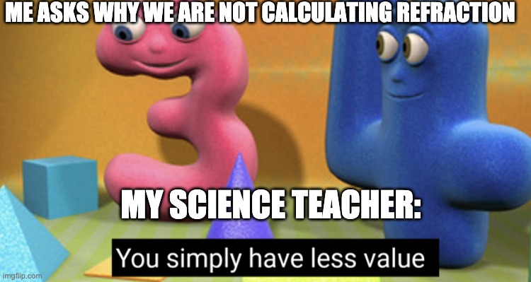 You simply have less value | ME ASKS WHY WE ARE NOT CALCULATING REFRACTION; MY SCIENCE TEACHER: | image tagged in you simply have less value | made w/ Imgflip meme maker