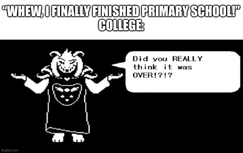 yes | “WHEW, I FINALLY FINISHED PRIMARY SCHOOL!”
COLLEGE: | image tagged in memes,college,school | made w/ Imgflip meme maker