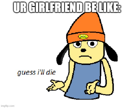 parappa guess ill die | UR GIRLFRIEND BE LIKE: | image tagged in parappa guess ill die | made w/ Imgflip meme maker