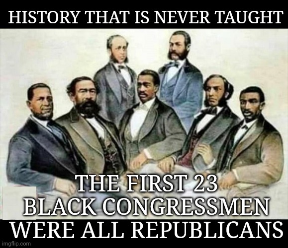 History That Is Never Taught... | HISTORY THAT IS NEVER TAUGHT; THE FIRST 23 BLACK CONGRESSMEN WERE ALL REPUBLICANS | image tagged in racist,democrats | made w/ Imgflip meme maker
