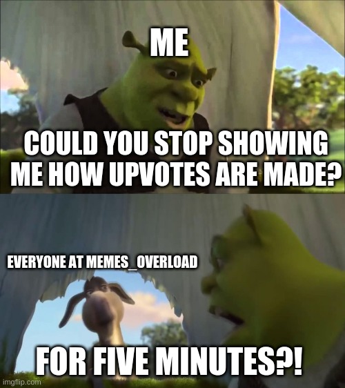 S T O P | ME; COULD YOU STOP SHOWING ME HOW UPVOTES ARE MADE? EVERYONE AT MEMES_OVERLOAD; FOR FIVE MINUTES?! | image tagged in shrek five minutes | made w/ Imgflip meme maker