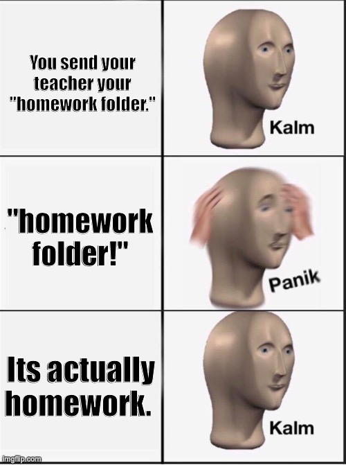 Reverse kalm panik | You send your teacher your "homework folder."; "homework folder!"; Its actually homework. | image tagged in reverse kalm panik | made w/ Imgflip meme maker