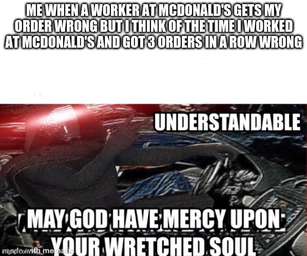 may god have mercy upon | ME WHEN A WORKER AT MCDONALD'S GETS MY ORDER WRONG BUT I THINK OF THE TIME I WORKED AT MCDONALD'S AND GOT 3 ORDERS IN A ROW WRONG | image tagged in funny | made w/ Imgflip meme maker