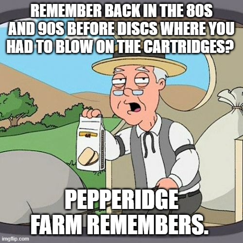 Good old gaming days! | REMEMBER BACK IN THE 80S AND 90S BEFORE DISCS WHERE YOU HAD TO BLOW ON THE CARTRIDGES? PEPPERIDGE FARM REMEMBERS. | image tagged in memes,pepperidge farm remembers,video games,nintendo 64,the good old days | made w/ Imgflip meme maker