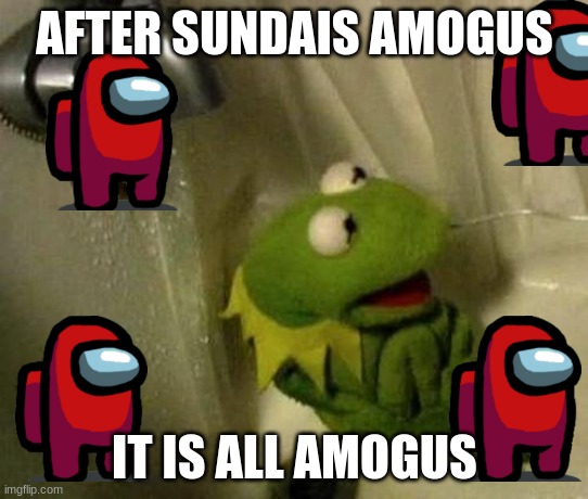 k | AFTER SUNDAIS AMOGUS; IT IS ALL AMOGUS | image tagged in kermit in shower meme,among us | made w/ Imgflip meme maker