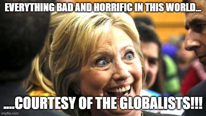 Don't get mad at each other...it's the globalists work...we ALL  have one common enemy #GLOBALISTS | EVERYTHING BAD AND HORRIFIC IN THIS WORLD... ....COURTESY OF THE GLOBALISTS!!! | image tagged in hillary clinton | made w/ Imgflip meme maker