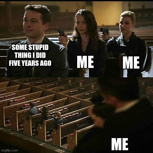 Stupid me | ME; SOME STUPID THING I DID FIVE YEARS AGO; ME; ME | image tagged in church gun,memes | made w/ Imgflip meme maker