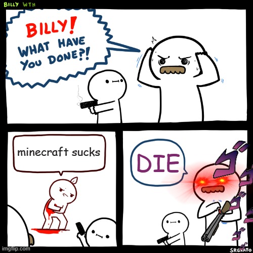 Billy, What Have You Done | minecraft sucks; DIE | image tagged in billy what have you done | made w/ Imgflip meme maker