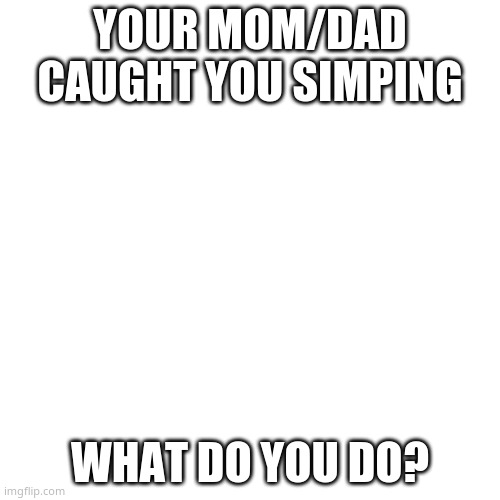 you got 6 seconds to react | YOUR MOM/DAD CAUGHT YOU SIMPING; WHAT DO YOU DO? | image tagged in memes,blank transparent square | made w/ Imgflip meme maker