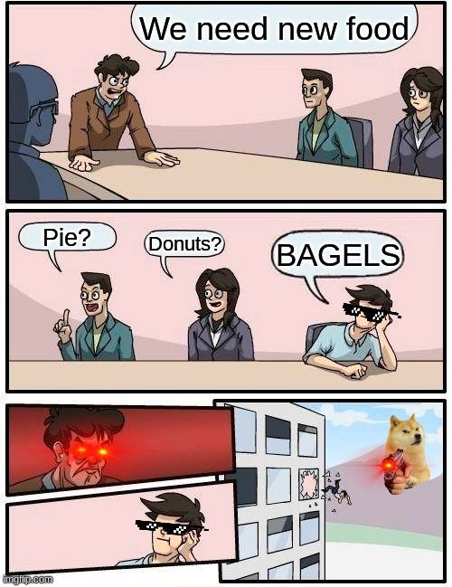 We need new food | We need new food; Pie? Donuts? BAGELS | image tagged in memes,boardroom meeting suggestion | made w/ Imgflip meme maker