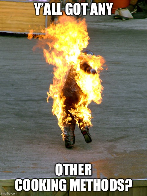Burnt | Y’ALL GOT ANY OTHER COOKING METHODS? | image tagged in burnt | made w/ Imgflip meme maker