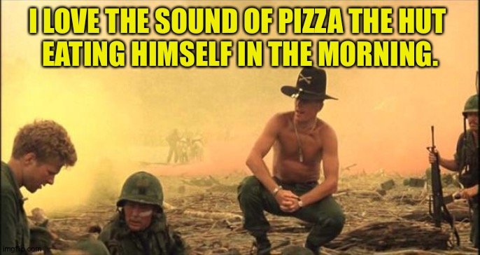 I love the smell of napalm in the morning | I LOVE THE SOUND OF PIZZA THE HUT 
EATING HIMSELF IN THE MORNING. | image tagged in i love the smell of napalm in the morning | made w/ Imgflip meme maker