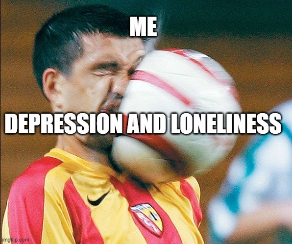 getting hit in the face by a soccer ball | ME; DEPRESSION AND LONELINESS | image tagged in getting hit in the face by a soccer ball | made w/ Imgflip meme maker