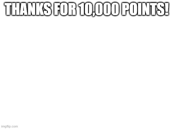 I hit 10,000 points | THANKS FOR 10,000 POINTS! | image tagged in blank white template | made w/ Imgflip meme maker