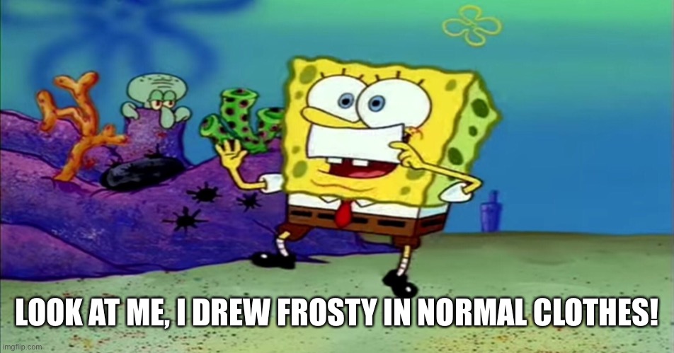 LOOK AT ME, I DREW FROSTY IN NORMAL CLOTHES! | made w/ Imgflip meme maker