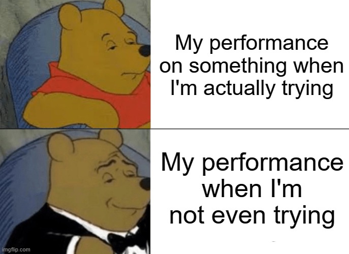 Tuxedo Winnie The Pooh | My performance on something when I'm actually trying; My performance when I'm not even trying | image tagged in memes,tuxedo winnie the pooh | made w/ Imgflip meme maker