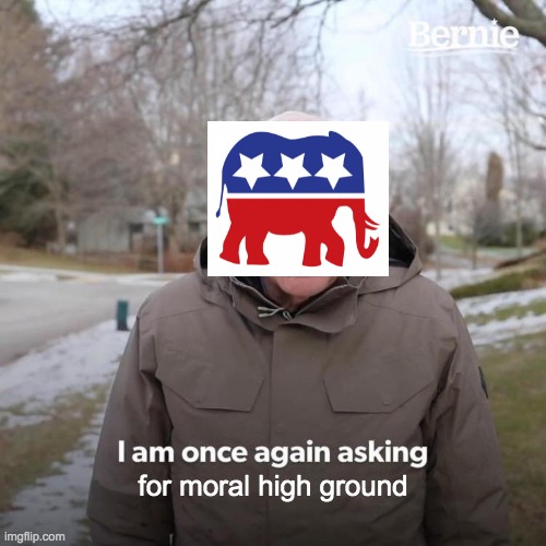 they need it | for moral high ground | image tagged in memes,bernie i am once again asking for your support | made w/ Imgflip meme maker