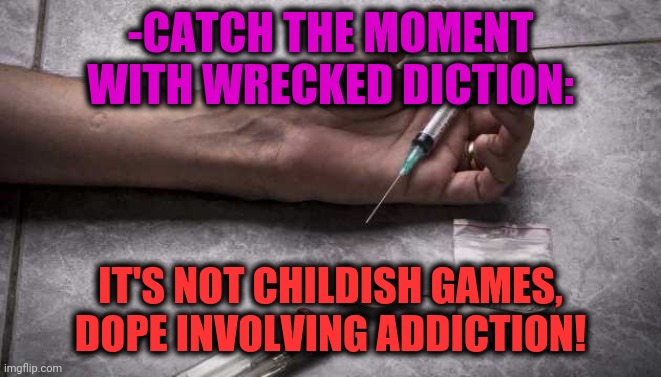 -Terrific etc. | -CATCH THE MOMENT WITH WRECKED DICTION:; IT'S NOT CHILDISH GAMES, DOPE INVOLVING ADDICTION! | image tagged in heroin,drug addiction,i bring the funny,check yourself before you wreck yourself,urban dictionary,overdose | made w/ Imgflip meme maker