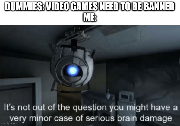 Minor case of serious brain damage | DUMMIES: VIDEO GAMES NEED TO BE BANNED
ME: | image tagged in minor case of serious brain damage | made w/ Imgflip meme maker