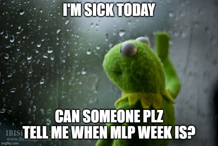 :( | I'M SICK TODAY; CAN SOMEONE PLZ TELL ME WHEN MLP WEEK IS? | image tagged in kermit window | made w/ Imgflip meme maker