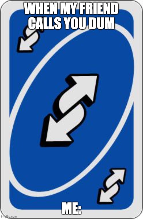... | WHEN MY FRIEND CALLS YOU DUM; ME: | image tagged in uno reverse card | made w/ Imgflip meme maker