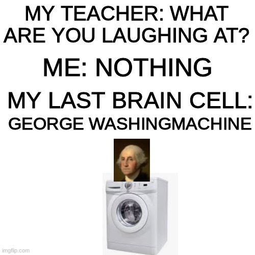 meme | MY TEACHER: WHAT ARE YOU LAUGHING AT? ME: NOTHING; MY LAST BRAIN CELL:; GEORGE WASHINGMACHINE | image tagged in memes,blank transparent square,george washington,funny | made w/ Imgflip meme maker