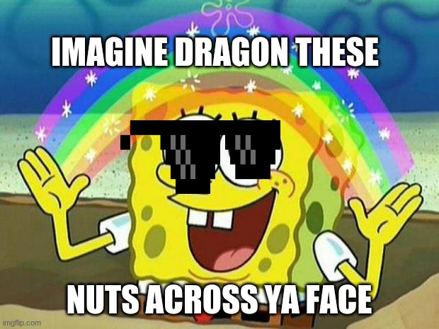 spongebob rainbow | IMAGINE DRAGON THESE; NUTS ACROSS YA FACE | image tagged in spongebob rainbow | made w/ Imgflip meme maker