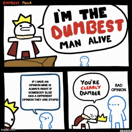 I'm the dumbest man alive | IF I HAVE AN OPINION MINE IS ALWAYS RIGHT IF SOMEBODY ELSE HAS A DIFFERENT OPINION THEY ARE STUPID; BAD OPINION | image tagged in i'm the dumbest man alive | made w/ Imgflip meme maker