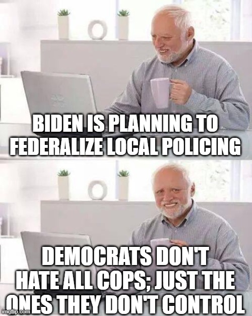 Tyranny marches along | BIDEN IS PLANNING TO FEDERALIZE LOCAL POLICING; DEMOCRATS DON'T HATE ALL COPS; JUST THE ONES THEY DON'T CONTROL | image tagged in memes,hide the pain harold | made w/ Imgflip meme maker