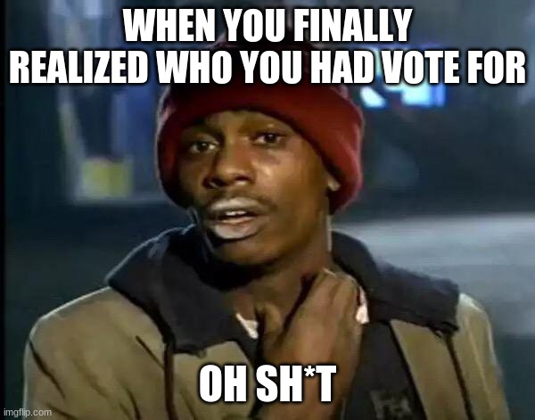 Y'all Got Any More Of That | WHEN YOU FINALLY REALIZED WHO YOU HAD VOTE FOR; OH SH*T | image tagged in memes,y'all got any more of that | made w/ Imgflip meme maker