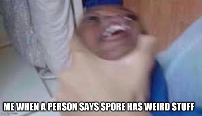 kid getting choked |  ME WHEN A PERSON SAYS SPORE HAS WEIRD STUFF | image tagged in kid getting choked | made w/ Imgflip meme maker
