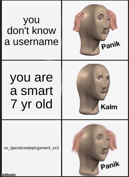 :| | you don't know a username; you are a smart 7 yr old; xx_iijacxbcoolepicgxmerii_xx2 | image tagged in memes,panik kalm panik | made w/ Imgflip meme maker