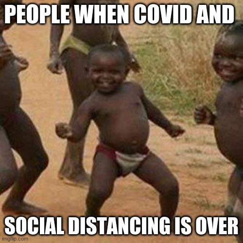 Covid die. | PEOPLE WHEN COVID AND; SOCIAL DISTANCING IS OVER | image tagged in memes,third world success kid | made w/ Imgflip meme maker