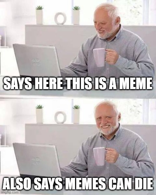 Hide the Pain Harold Meme | SAYS HERE THIS IS A MEME; ALSO SAYS MEMES CAN DIE | image tagged in memes,hide the pain harold | made w/ Imgflip meme maker