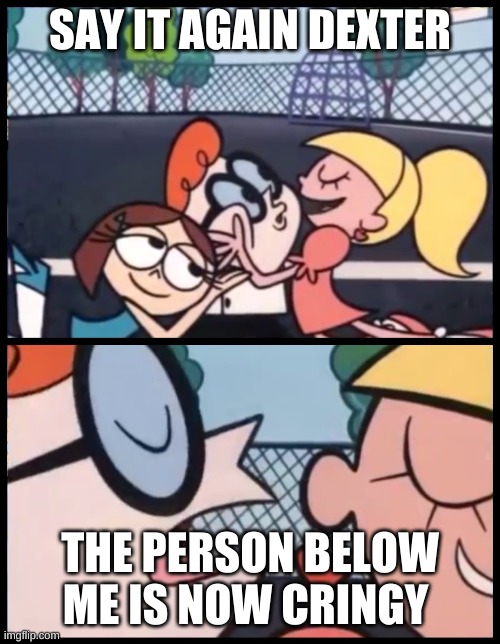 Say it Again, Dexter | SAY IT AGAIN DEXTER; THE PERSON BELOW ME IS NOW CRINGY | image tagged in memes,say it again dexter | made w/ Imgflip meme maker