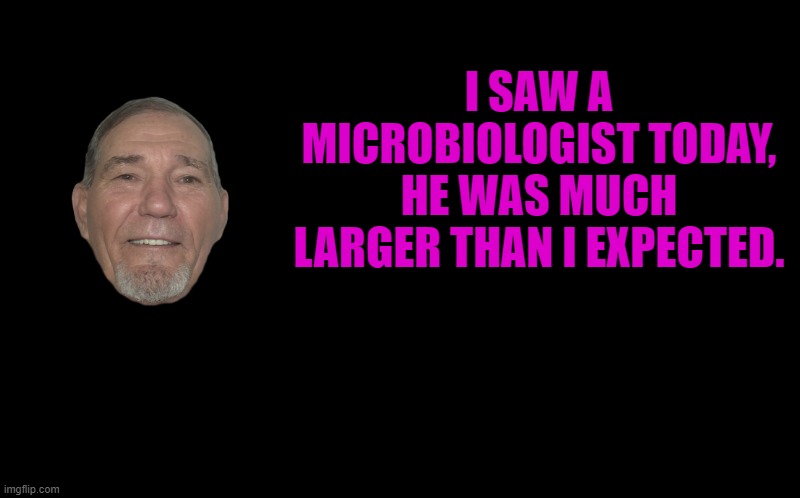 Microbiologist | I SAW A MICROBIOLOGIST TODAY, HE WAS MUCH LARGER THAN I EXPECTED. | image tagged in kewlew,dad joke | made w/ Imgflip meme maker