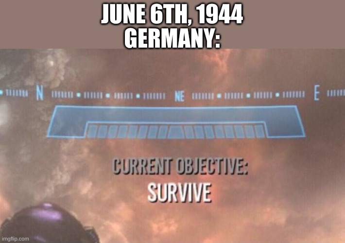 WWII be like | JUNE 6TH, 1944; GERMANY: | image tagged in current objective survive | made w/ Imgflip meme maker