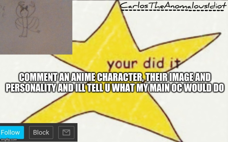 CarlosTheAnomalousIdiot's announcement template | COMMENT AN ANIME CHARACTER, THEIR IMAGE AND PERSONALITY AND ILL TELL U WHAT MY MAIN OC WOULD DO | image tagged in carlostheanomalousidiot's announcement template | made w/ Imgflip meme maker