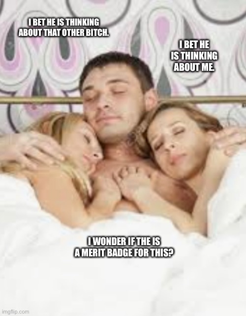I bet he is thinking | I BET HE IS THINKING ABOUT ME. I BET HE IS THINKING ABOUT THAT OTHER BITCH. I WONDER IF THE IS A MERIT BADGE FOR THIS? | image tagged in too funny | made w/ Imgflip meme maker