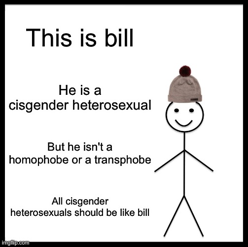 Be Like Bill | This is bill; He is a cisgender heterosexual; But he isn't a homophobe or a transphobe; All cisgender heterosexuals should be like bill | image tagged in memes,be like bill,cisgender,heterosexual,allies | made w/ Imgflip meme maker