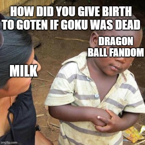 Hold up wait a minute | HOW DID YOU GIVE BIRTH TO GOTEN IF GOKU WAS DEAD; DRAGON BALL FANDOM; MILK | image tagged in memes,third world skeptical kid | made w/ Imgflip meme maker