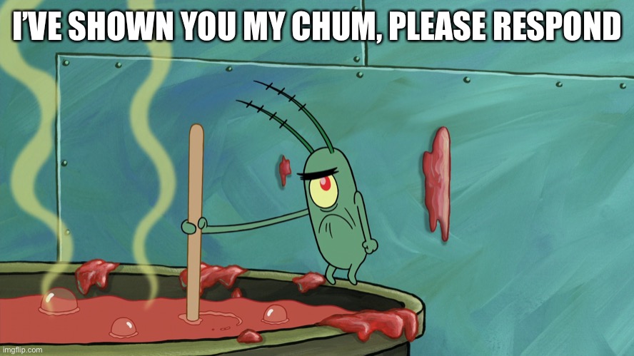 Plankton shitpost | I’VE SHOWN YOU MY CHUM, PLEASE RESPOND | made w/ Imgflip meme maker