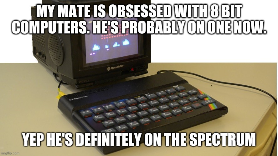 on the spectrum | MY MATE IS OBSESSED WITH 8 BIT COMPUTERS. HE'S PROBABLY ON ONE NOW. YEP HE'S DEFINITELY ON THE SPECTRUM | image tagged in spectrum | made w/ Imgflip meme maker