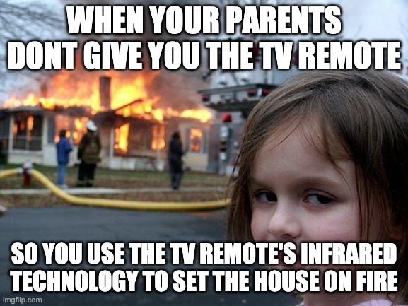 Disaster Girl Meme | WHEN YOUR PARENTS DONT GIVE YOU THE TV REMOTE SO YOU USE THE TV REMOTE'S INFRARED TECHNOLOGY TO SET THE HOUSE ON FIRE | image tagged in memes,disaster girl | made w/ Imgflip meme maker