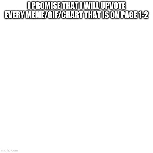 My promise | I PROMISE THAT I WILL UPVOTE EVERY MEME/GIF/CHART THAT IS ON PAGE 1-2 | image tagged in memes,blank transparent square | made w/ Imgflip meme maker
