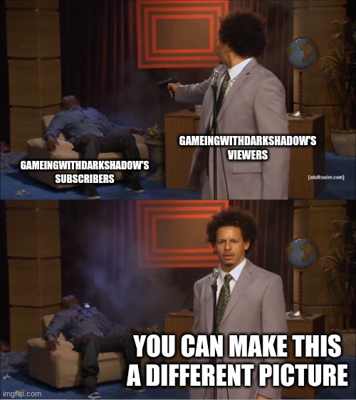 smity memes corp. | GAMEINGWITHDARKSHADOW'S VIEWERS; GAMEINGWITHDARKSHADOW'S SUBSCRIBERS; YOU CAN MAKE THIS A DIFFERENT PICTURE | image tagged in memes | made w/ Imgflip meme maker