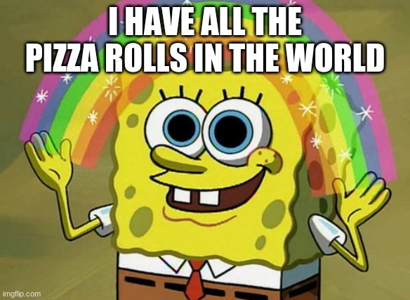 Imagination Spongebob | I HAVE ALL THE PIZZA ROLLS IN THE WORLD | image tagged in memes,imagination spongebob | made w/ Imgflip meme maker