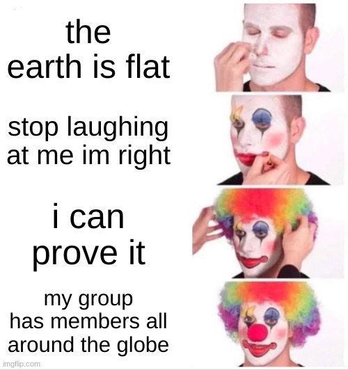 flat earth | the earth is flat; stop laughing at me im right; i can prove it; my group has members all around the globe | image tagged in memes,clown applying makeup | made w/ Imgflip meme maker